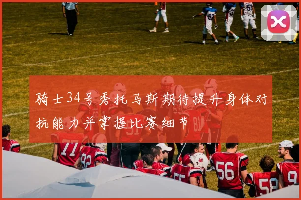 骑士34号秀托马斯期待提升身体对抗能力并掌握比赛细节