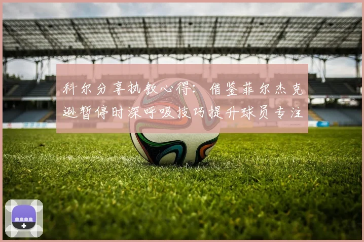科尔分享执教心得：借鉴菲尔杰克逊暂停时深呼吸技巧提升球员专注力