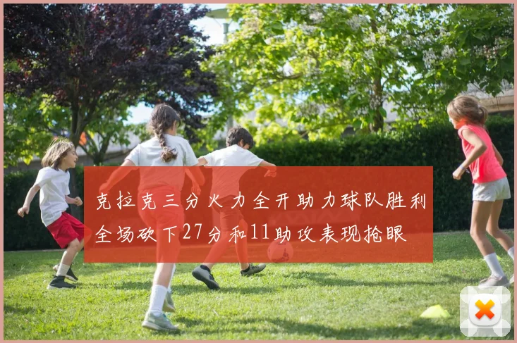 克拉克三分火力全开助力球队胜利全场砍下27分和11助攻表现抢眼