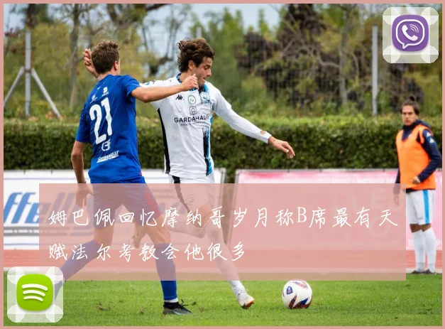 姆巴佩回忆摩纳哥岁月称B席最有天赋法尔考教会他很多