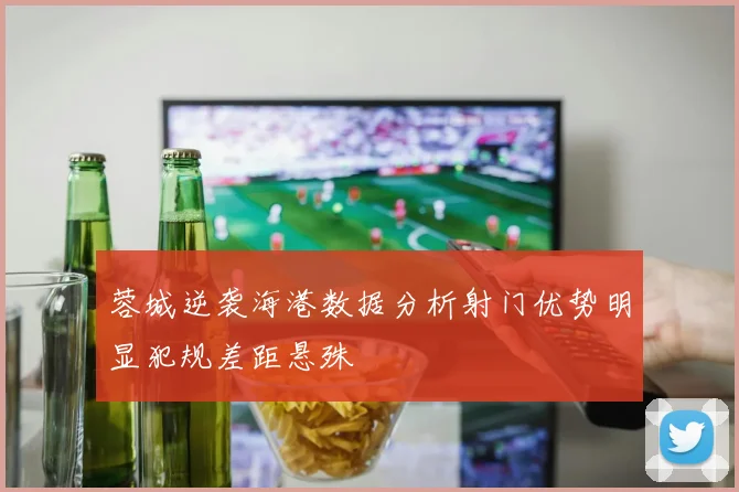 蓉城逆袭海港数据分析射门优势明显犯规差距悬殊