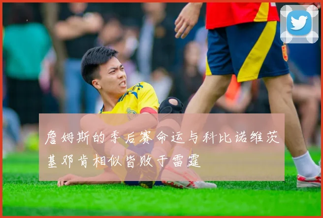 詹姆斯的季后赛命运与科比诺维茨基邓肯相似皆败于雷霆