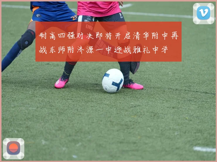 耐高四强对决即将开启清华附中再战东师附济源一中迎战雅礼中学