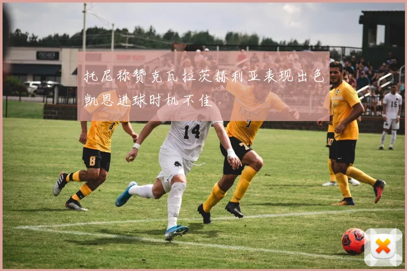 托尼称赞克瓦拉茨赫利亚表现出色凯恩进球时机不佳