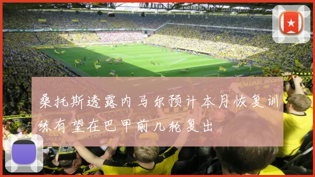 桑托斯透露内马尔预计本月恢复训练有望在巴甲前几轮复出
