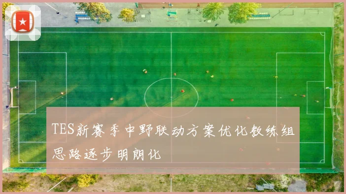 TES新赛季中野联动方案优化教练组思路逐步明朗化