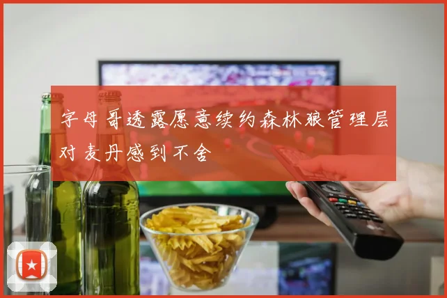 字母哥透露愿意续约森林狼管理层对麦丹感到不舍