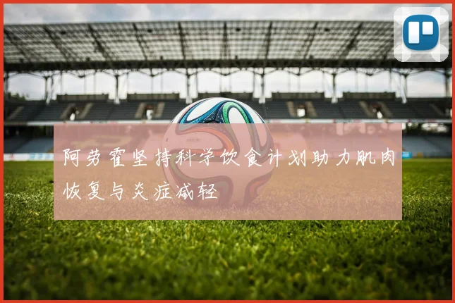 阿劳霍坚持科学饮食计划助力肌肉恢复与炎症减轻