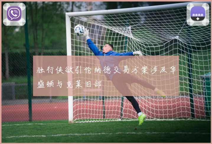 独行侠欲引伦纳德交易方案涉及华盛顿与克莱旧部