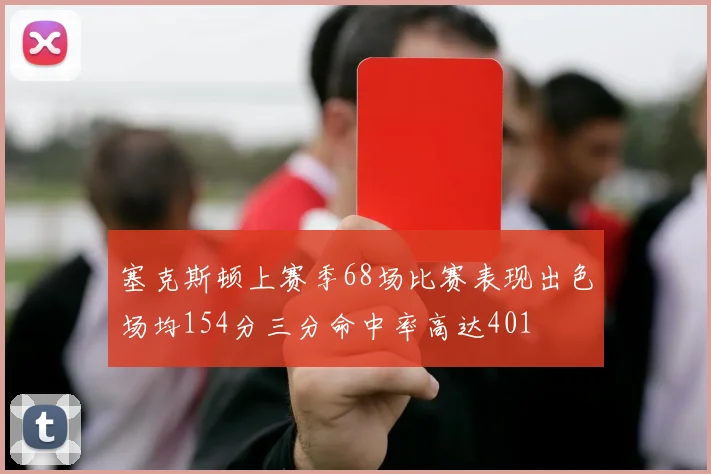 塞克斯顿上赛季68场比赛表现出色场均154分三分命中率高达401