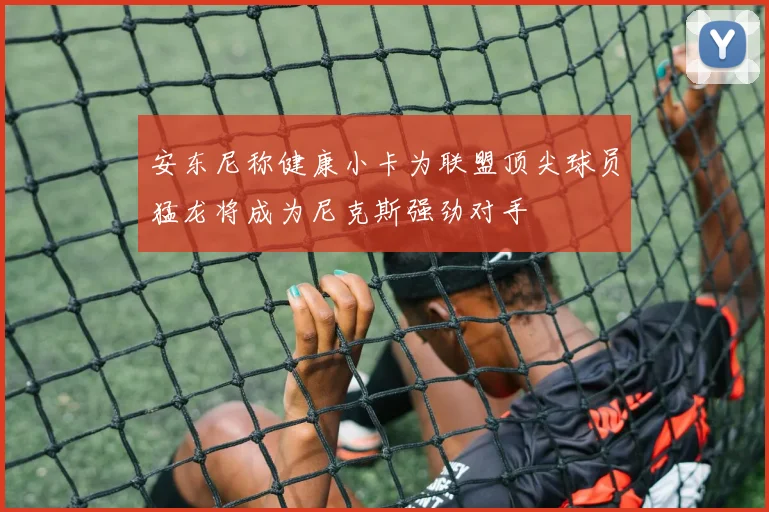 安东尼称健康小卡为联盟顶尖球员猛龙将成为尼克斯强劲对手