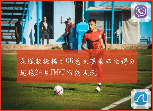 美媒数据揭示OG总决赛前四场得分超越24年FMVP布朗表现