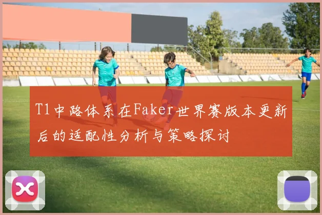 T1中路体系在Faker世界赛版本更新后的适配性分析与策略探讨