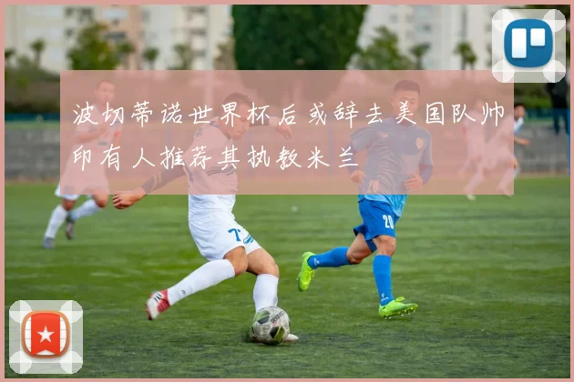 波切蒂诺世界杯后或辞去美国队帅印有人推荐其执教米兰