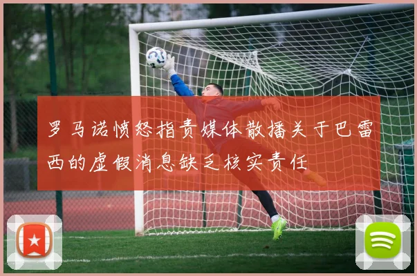 罗马诺愤怒指责媒体散播关于巴雷西的虚假消息缺乏核实责任