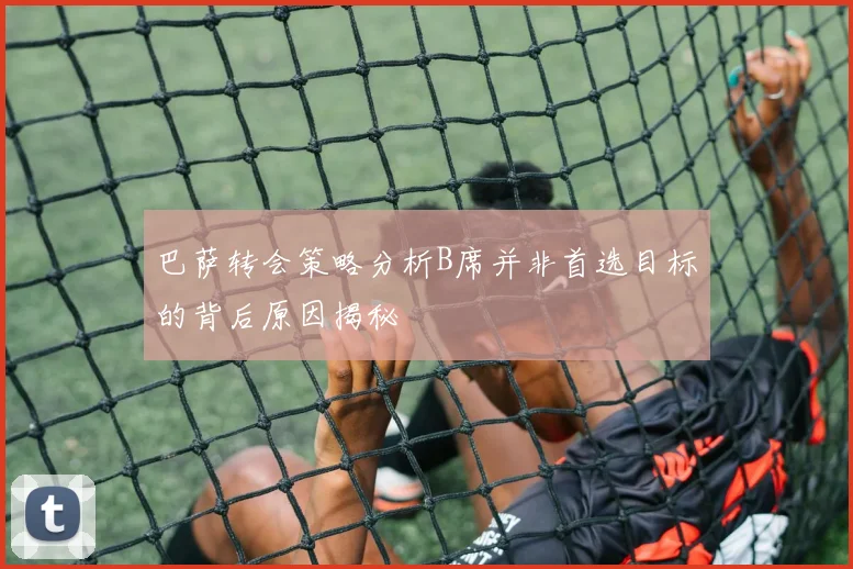 巴萨转会策略分析B席并非首选目标的背后原因揭秘
