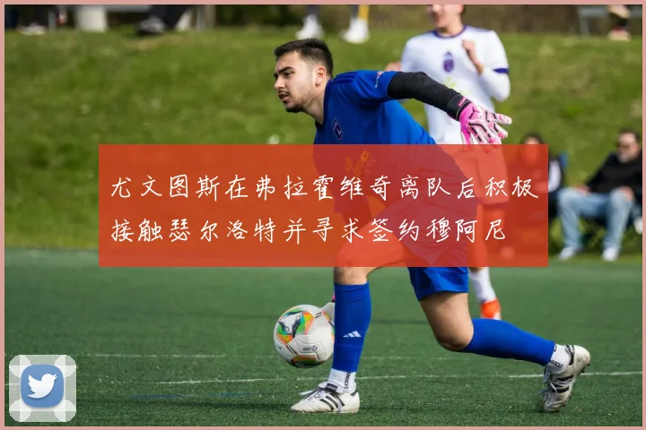 尤文图斯在弗拉霍维奇离队后积极接触瑟尔洛特并寻求签约穆阿尼