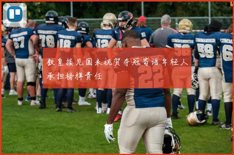 教皇接见国米祝贺夺冠寄语年轻人承担榜样责任