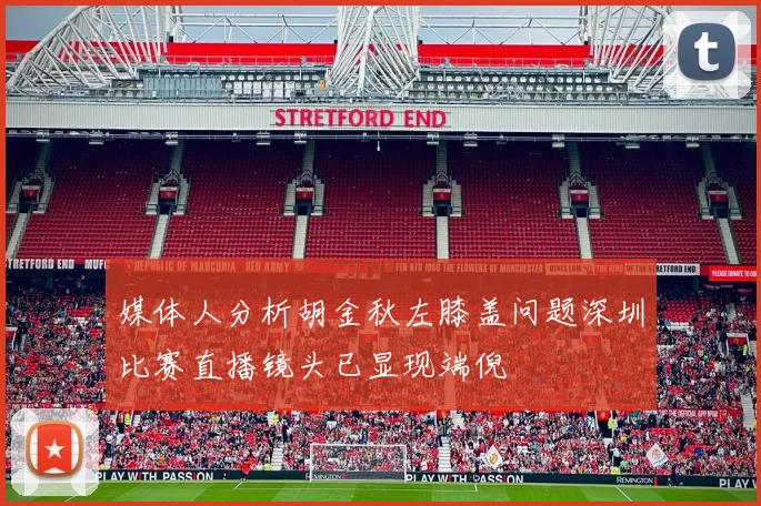 媒体人分析胡金秋左膝盖问题深圳比赛直播镜头已显现端倪