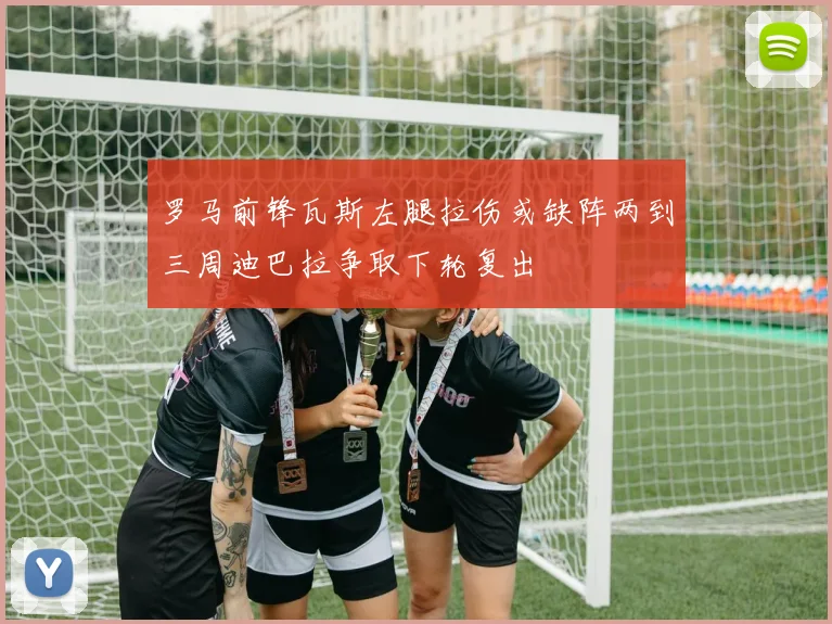 罗马前锋瓦斯左腿拉伤或缺阵两到三周迪巴拉争取下轮复出