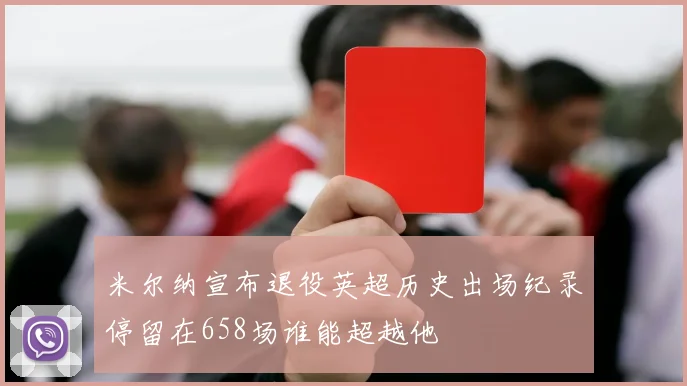 米尔纳宣布退役英超历史出场纪录停留在658场谁能超越他