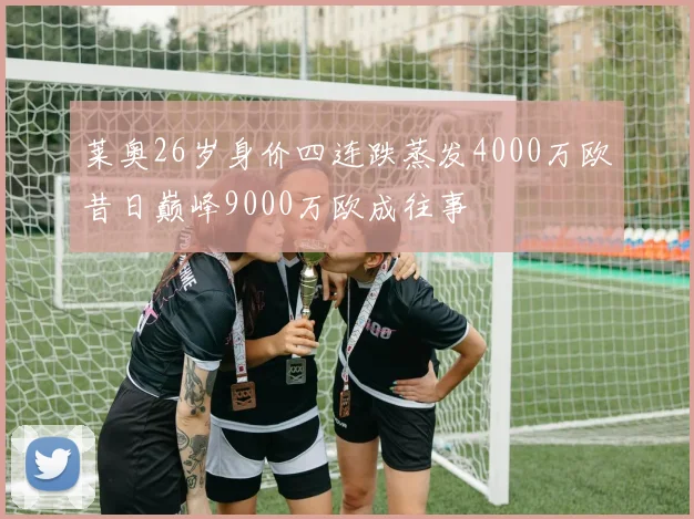 莱奥26岁身价四连跌蒸发4000万欧昔日巅峰9000万欧成往事