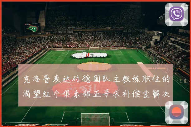 克洛普表达对德国队主教练职位的渴望红牛俱乐部正寻求补偿金解决方案