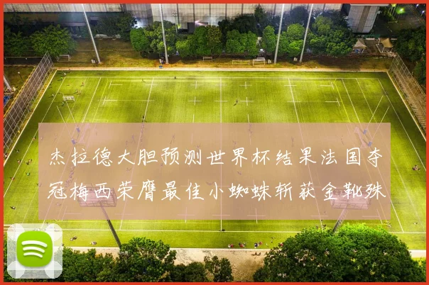 杰拉德大胆预测世界杯结果法国夺冠梅西荣膺最佳小蜘蛛斩获金靴殊荣