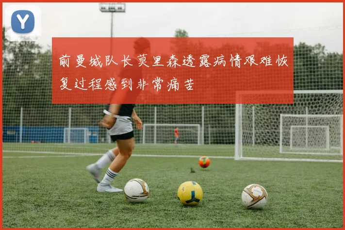 前曼城队长莫里森透露病情艰难恢复过程感到非常痛苦
