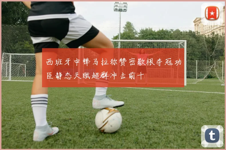 西班牙中锋马拉称赞密歇根夺冠功臣静态天赋超群冲击前十