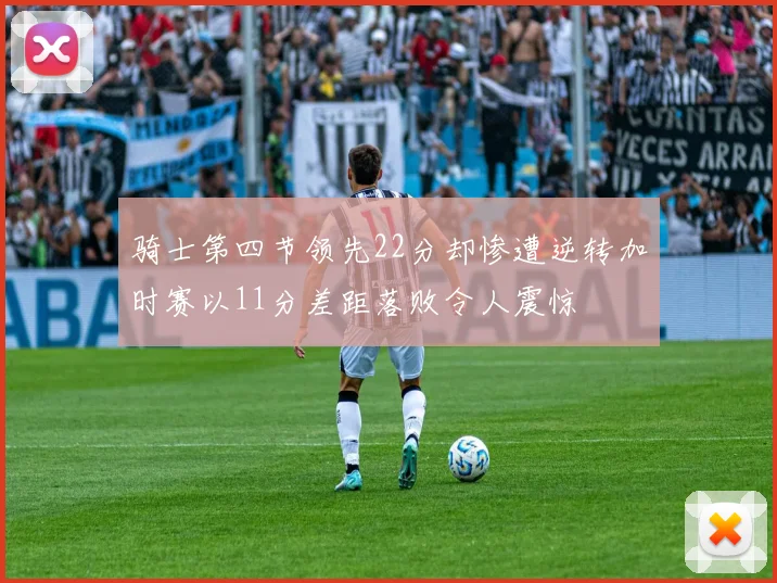 骑士第四节领先22分却惨遭逆转加时赛以11分差距落败令人震惊