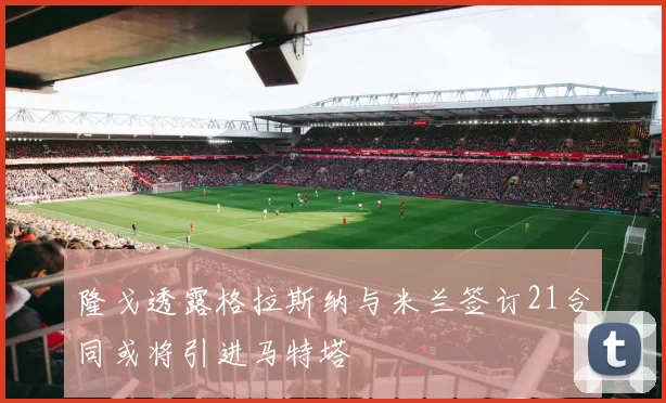 隆戈透露格拉斯纳与米兰签订21合同或将引进马特塔
