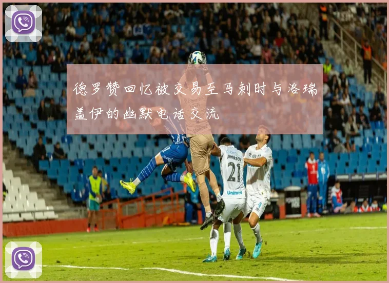 德罗赞回忆被交易至马刺时与洛瑞盖伊的幽默电话交流