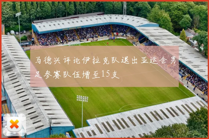 马德兴评论伊拉克队退出亚运会男足参赛队伍增至15支