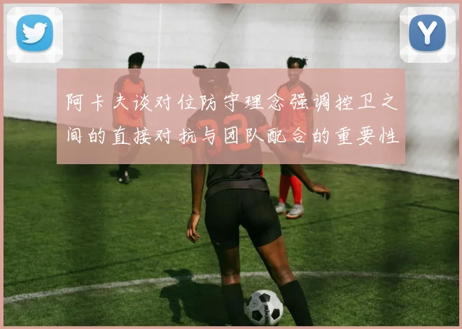 阿卡夫谈对位防守理念强调控卫之间的直接对抗与团队配合的重要性