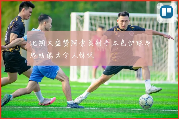 比朔夫盛赞阿索莫射手本色护球与终结能力令人惊叹