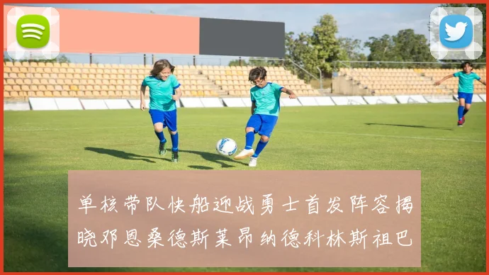 单核带队快船迎战勇士首发阵容揭晓邓恩桑德斯莱昂纳德科林斯祖巴茨齐上阵
