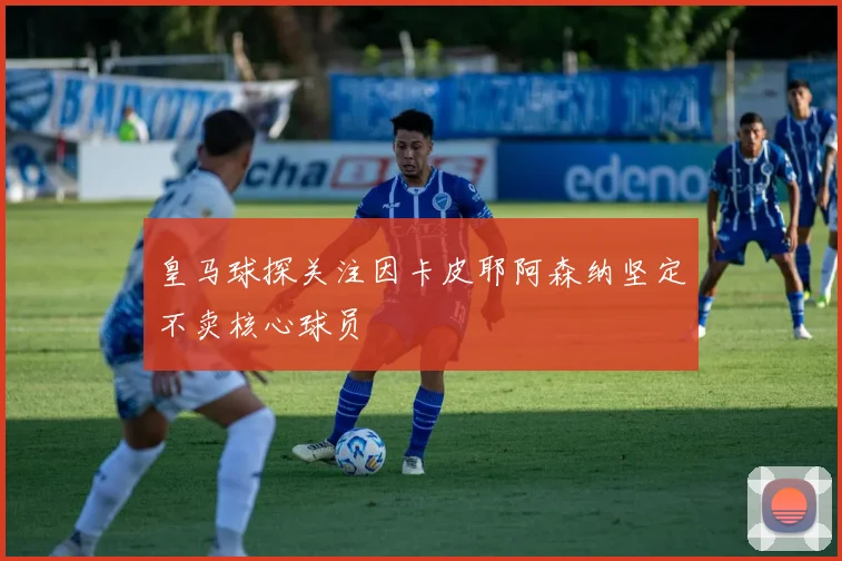 皇马球探关注因卡皮耶阿森纳坚定不卖核心球员