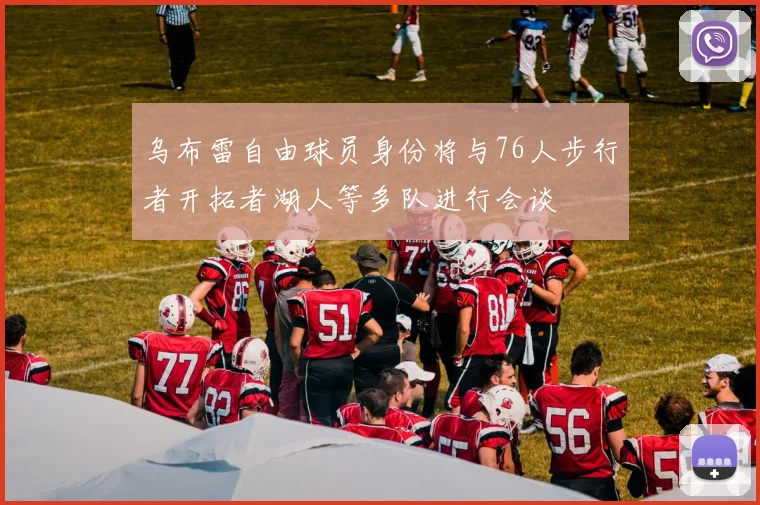 乌布雷自由球员身份将与76人步行者开拓者湖人等多队进行会谈