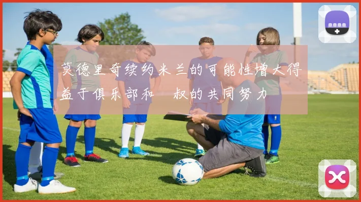莫德里奇续约米兰的可能性增大得益于俱乐部和囧叔的共同努力